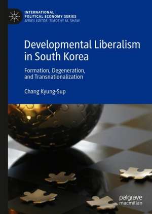 Developmental Liberalism in South Korea: Formation, Degeneration, and Transnationalization de Chang Kyung-Sup