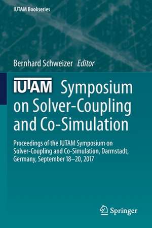 IUTAM Symposium on Solver-Coupling and Co-Simulation: Proceedings of the IUTAM Symposium on Solver-Coupling and Co-Simulation, Darmstadt, Germany, September 18-20, 2017 de Bernhard Schweizer