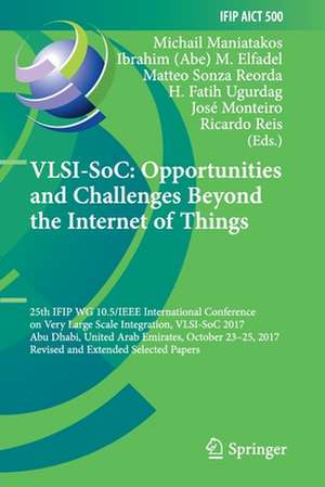 VLSI-SoC: Opportunities and Challenges Beyond the Internet of Things: 25th IFIP WG 10.5/IEEE International Conference on Very Large Scale Integration, VLSI-SoC 2017, Abu Dhabi, United Arab Emirates, October 23–25, 2017, Revised and Extended Selected Papers de Michail Maniatakos