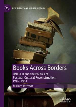 Books Across Borders: UNESCO and the Politics of Postwar Cultural Reconstruction, 1945–1951 de Miriam Intrator