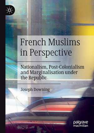 French Muslims in Perspective: Nationalism, Post-Colonialism and Marginalisation under the Republic de Joseph Downing