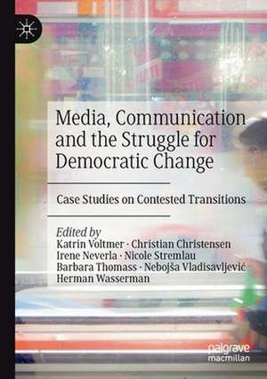 Media, Communication and the Struggle for Democratic Change: Case Studies on Contested Transitions de Katrin Voltmer