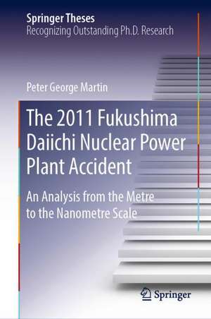 The 2011 Fukushima Daiichi Nuclear Power Plant Accident: An Analysis from the Metre to the Nanometre Scale de Peter George Martin