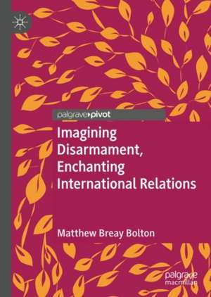 Imagining Disarmament, Enchanting International Relations de Matthew Breay Bolton