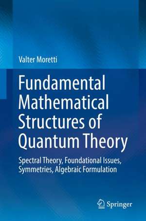 Fundamental Mathematical Structures of Quantum Theory: Spectral Theory, Foundational Issues, Symmetries, Algebraic Formulation de Valter Moretti