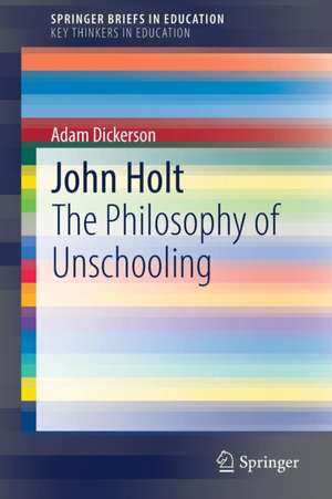 John Holt: The Philosophy of Unschooling de Adam Dickerson