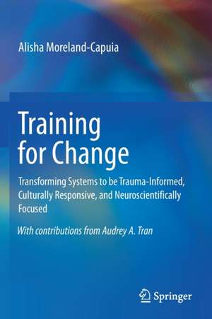 Training for Change: Transforming Systems to be Trauma-Informed, Culturally Responsive, and Neuroscientifically Focused de Alisha Moreland-Capuia