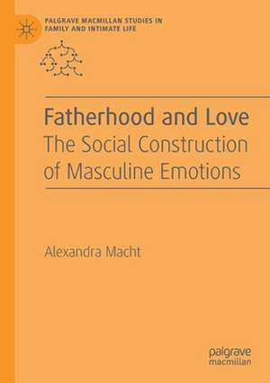 Fatherhood and Love: The Social Construction of Masculine Emotions de Alexandra Macht