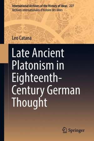 Late Ancient Platonism in Eighteenth-Century German Thought de Leo Catana