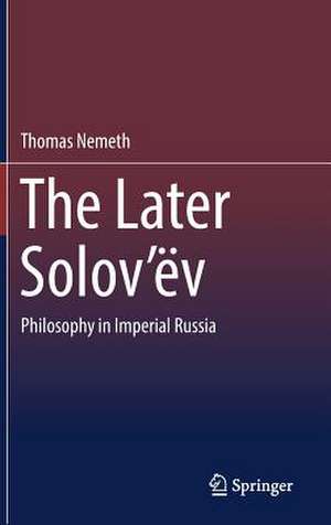 The Later Solov’ëv: Philosophy in Imperial Russia de Thomas Nemeth