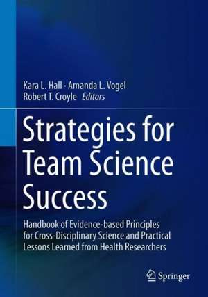 Strategies for Team Science Success: Handbook of Evidence-Based Principles for Cross-Disciplinary Science and Practical Lessons Learned from Health Researchers de Kara L. Hall