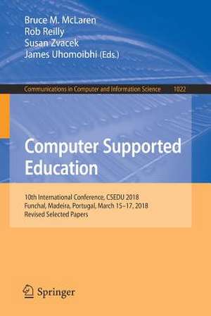 Computer Supported Education: 10th International Conference, CSEDU 2018, Funchal, Madeira, Portugal, March 15–17, 2018, Revised Selected Papers de Bruce M. McLaren