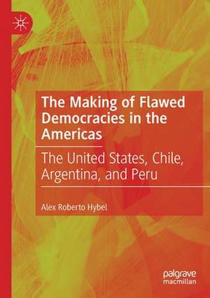 The Making of Flawed Democracies in the Americas: The United States, Chile, Argentina, and Peru de Alex Roberto Hybel