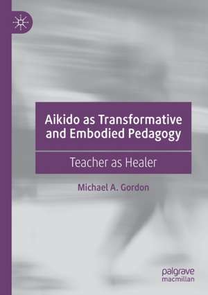 Aikido as Transformative and Embodied Pedagogy: Teacher as Healer de Michael A. Gordon