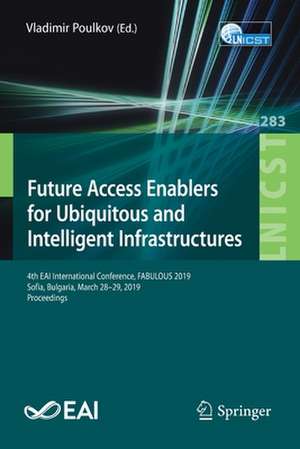 Future Access Enablers for Ubiquitous and Intelligent Infrastructures: 4th EAI International Conference, FABULOUS 2019, Sofia, Bulgaria, March 28-29, 2019, Proceedings de Vladimir Poulkov