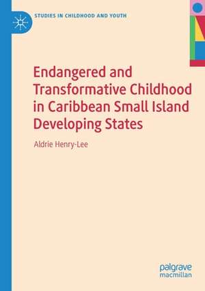 Endangered and Transformative Childhood in Caribbean Small Island Developing States de Aldrie Henry-Lee