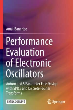 Performance Evaluation of Electronic Oscillators: Automated S Parameter Free Design with SPICE and Discrete Fourier Transforms de Amal Banerjee