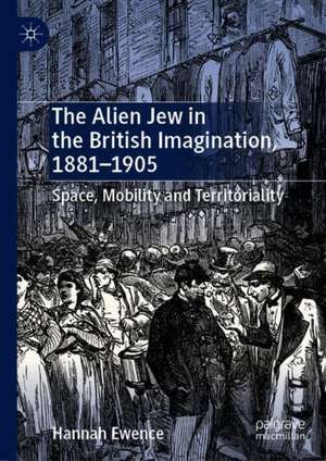 The Alien Jew in the British Imagination, 1881–1905: Space, Mobility and Territoriality de Hannah Ewence