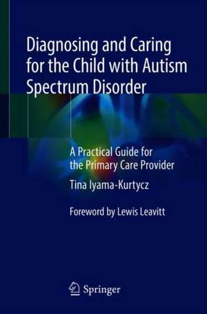 Diagnosing and Caring for the Child with Autism Spectrum Disorder: A Practical Guide for the Primary Care Provider de Tina Iyama-Kurtycz