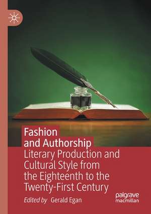 Fashion and Authorship: Literary Production and Cultural Style from the Eighteenth to the Twenty-First Century de Gerald Egan