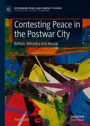 Contesting Peace in the Postwar City: Belfast, Mitrovica and Mostar de Ivan Gusic