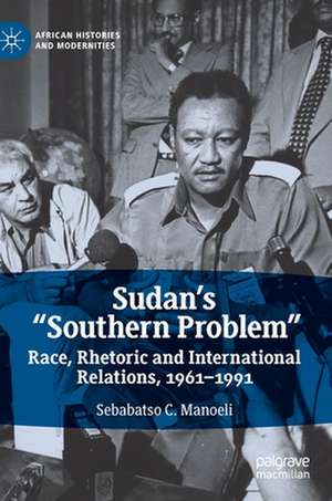 Sudan’s “Southern Problem”: Race, Rhetoric and International Relations, 1961-1991 de Sebabatso C. Manoeli