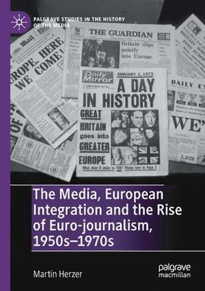 The Media, European Integration and the Rise of Euro-journalism, 1950s–1970s de Martin Herzer