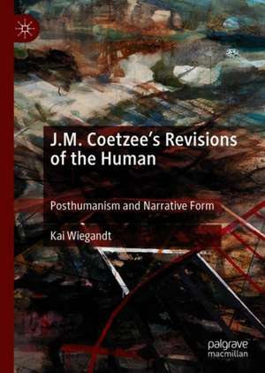 J.M. Coetzee’s Revisions of the Human: Posthumanism and Narrative Form de Kai Wiegandt