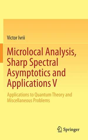Microlocal Analysis, Sharp Spectral Asymptotics and Applications V: Applications to Quantum Theory and Miscellaneous Problems de Victor Ivrii