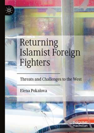 Returning Islamist Foreign Fighters: Threats and Challenges to the West de Elena Pokalova