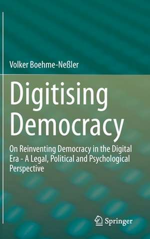 Digitising Democracy: On Reinventing Democracy in the Digital Era - A Legal, Political and Psychological Perspective de Volker Boehme-Neßler