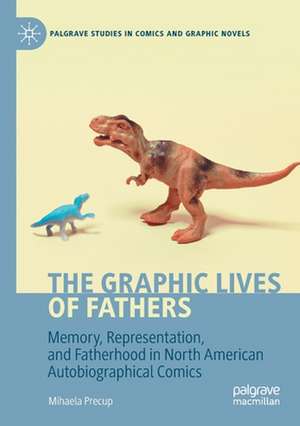 The Graphic Lives of Fathers: Memory, Representation, and Fatherhood in North American Autobiographical Comics de Mihaela Precup