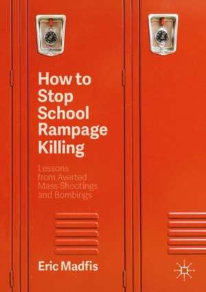 How to Stop School Rampage Killing: Lessons from Averted Mass Shootings and Bombings de Eric Madfis