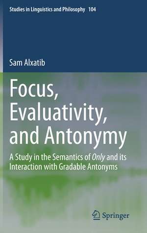 Focus, Evaluativity, and Antonymy: A Study in the Semantics of Only and its Interaction with Gradable Antonyms de Sam Alxatib