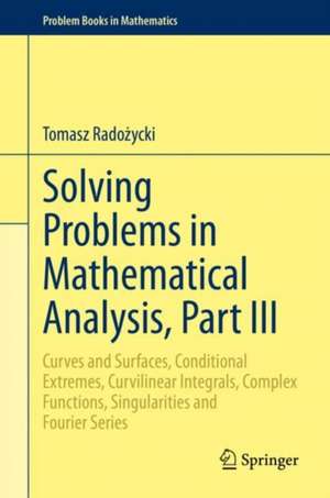 Solving Problems in Mathematical Analysis, Part III: Curves and Surfaces, Conditional Extremes, Curvilinear Integrals, Complex Functions, Singularities and Fourier Series de Tomasz Radożycki