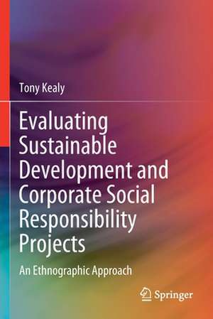 Evaluating Sustainable Development and Corporate Social Responsibility Projects: An Ethnographic Approach de Tony Kealy