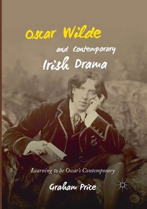 Oscar Wilde and Contemporary Irish Drama: Learning to be Oscar's Contemporary de Graham Price