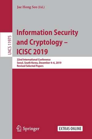 Information Security and Cryptology – ICISC 2019: 22nd International Conference, Seoul, South Korea, December 4–6, 2019, Revised Selected Papers de Jae Hong Seo