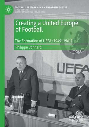 Creating a United Europe of Football: The Formation of UEFA (1949–1961) de Philippe Vonnard