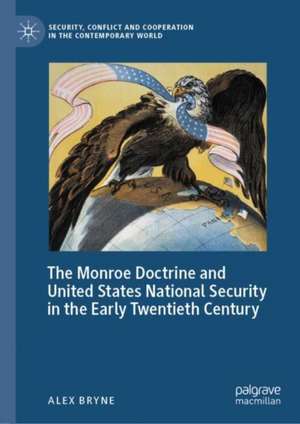 The Monroe Doctrine and United States National Security in the Early Twentieth Century de Alex Bryne