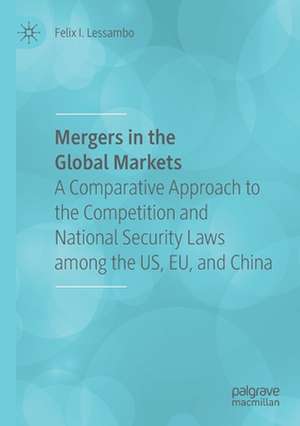 Mergers in the Global Markets: A Comparative Approach to the Competition and National Security Laws among the US, EU, and China de Felix I. Lessambo