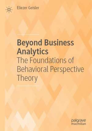 Beyond Business Analytics: The Foundations of Behavioral Perspective Theory de Eliezer Geisler