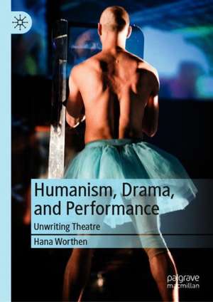 Humanism, Drama, and Performance: Unwriting Theatre de Hana Worthen