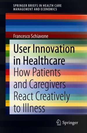 User Innovation in Healthcare: How Patients and Caregivers React Creatively to Illness de Francesco Schiavone