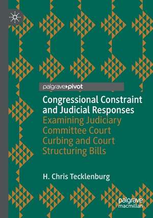 Congressional Constraint and Judicial Responses: Examining Judiciary Committee Court Curbing and Court Structuring Bills de H. Chris Tecklenburg