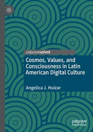 Cosmos, Values, and Consciousness in Latin American Digital Culture de Angelica J. Huizar