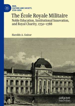 The École Royale Militaire: Noble Education, Institutional Innovation, and Royal Charity, 1750-1788 de Haroldo A. Guízar