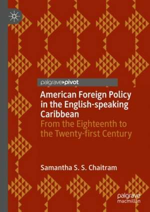 American Foreign Policy in the English-speaking Caribbean: From the Eighteenth to the Twenty-first Century de Samantha S. S. Chaitram