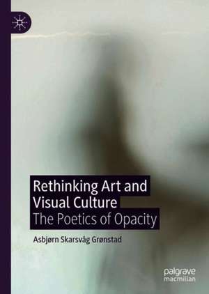 Rethinking Art and Visual Culture: The Poetics of Opacity de Asbjørn Skarsvåg Grønstad