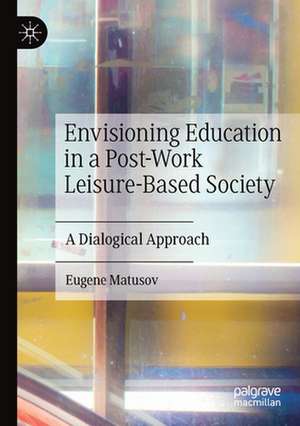 Envisioning Education in a Post-Work Leisure-Based Society: A Dialogical Approach de Eugene Matusov